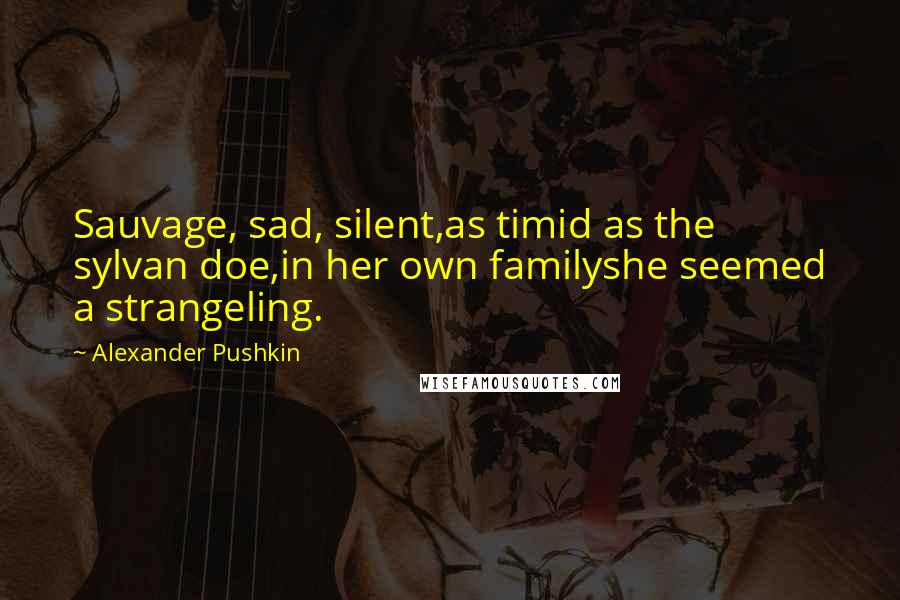 Alexander Pushkin Quotes: Sauvage, sad, silent,as timid as the sylvan doe,in her own familyshe seemed a strangeling.