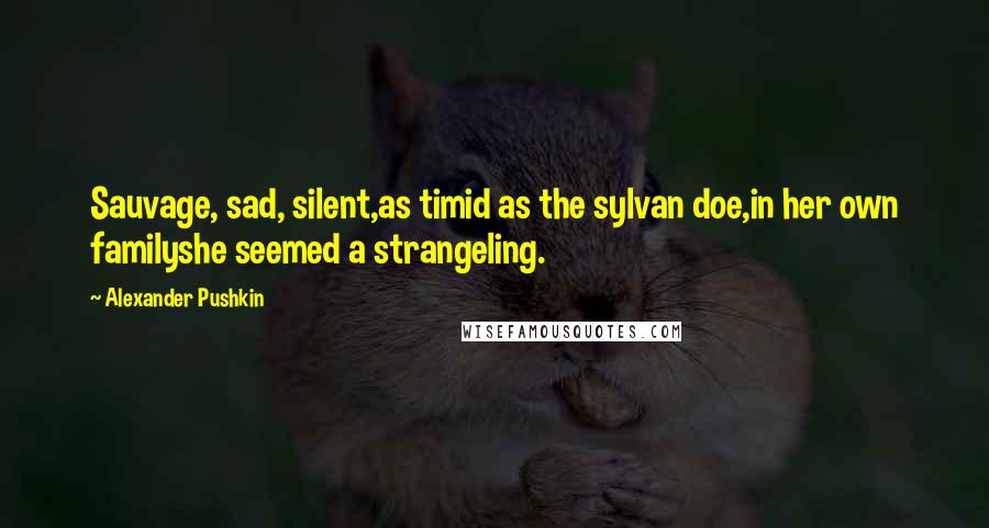 Alexander Pushkin Quotes: Sauvage, sad, silent,as timid as the sylvan doe,in her own familyshe seemed a strangeling.