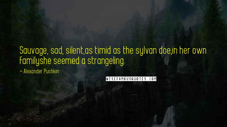 Alexander Pushkin Quotes: Sauvage, sad, silent,as timid as the sylvan doe,in her own familyshe seemed a strangeling.