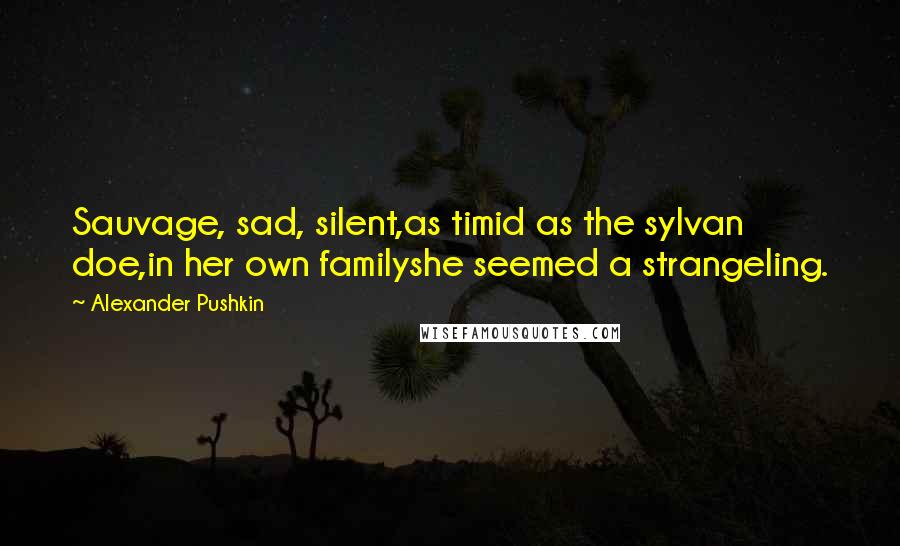 Alexander Pushkin Quotes: Sauvage, sad, silent,as timid as the sylvan doe,in her own familyshe seemed a strangeling.