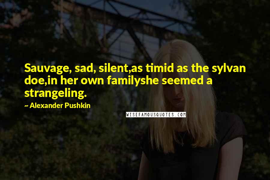 Alexander Pushkin Quotes: Sauvage, sad, silent,as timid as the sylvan doe,in her own familyshe seemed a strangeling.