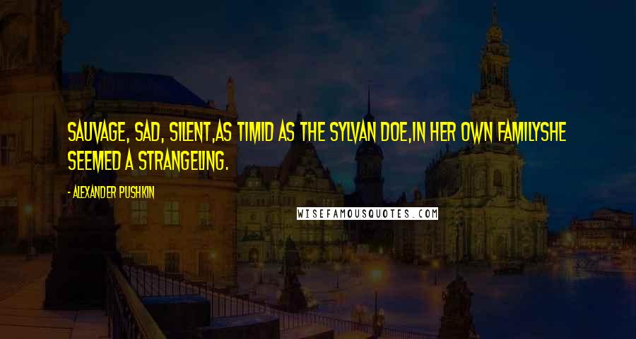 Alexander Pushkin Quotes: Sauvage, sad, silent,as timid as the sylvan doe,in her own familyshe seemed a strangeling.