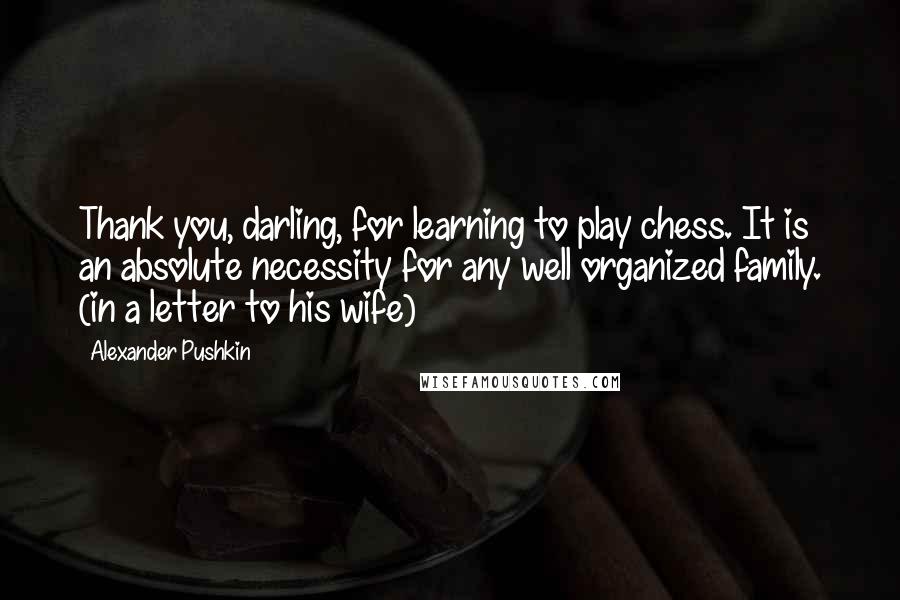 Alexander Pushkin Quotes: Thank you, darling, for learning to play chess. It is an absolute necessity for any well organized family. (in a letter to his wife)