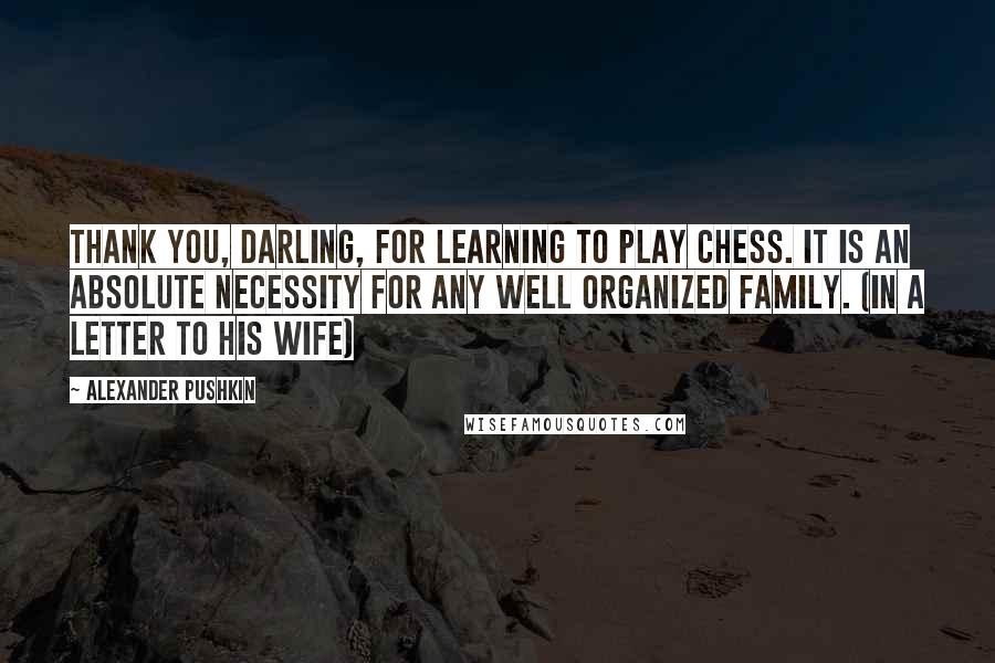 Alexander Pushkin Quotes: Thank you, darling, for learning to play chess. It is an absolute necessity for any well organized family. (in a letter to his wife)