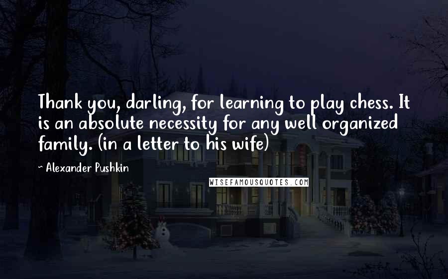 Alexander Pushkin Quotes: Thank you, darling, for learning to play chess. It is an absolute necessity for any well organized family. (in a letter to his wife)