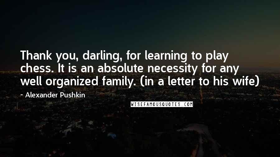 Alexander Pushkin Quotes: Thank you, darling, for learning to play chess. It is an absolute necessity for any well organized family. (in a letter to his wife)