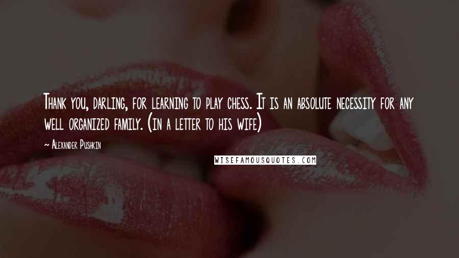 Alexander Pushkin Quotes: Thank you, darling, for learning to play chess. It is an absolute necessity for any well organized family. (in a letter to his wife)