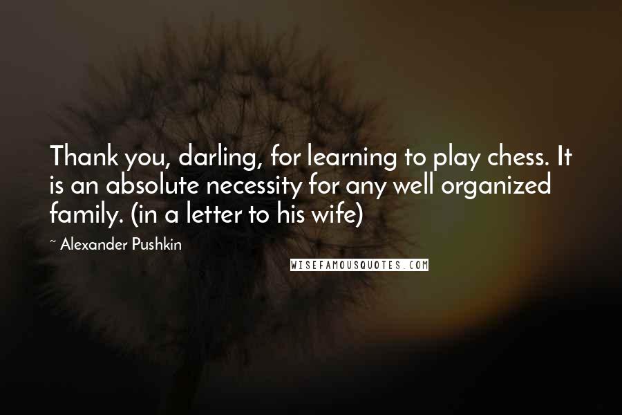 Alexander Pushkin Quotes: Thank you, darling, for learning to play chess. It is an absolute necessity for any well organized family. (in a letter to his wife)