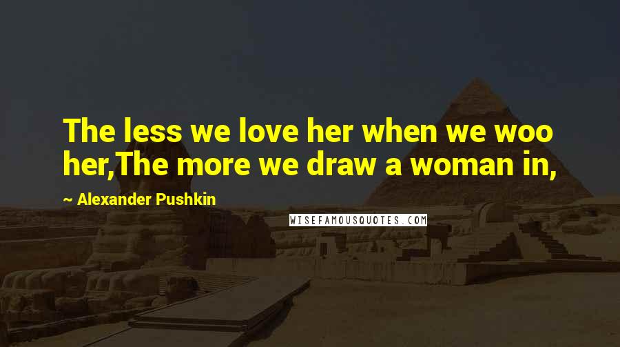 Alexander Pushkin Quotes: The less we love her when we woo her,The more we draw a woman in,