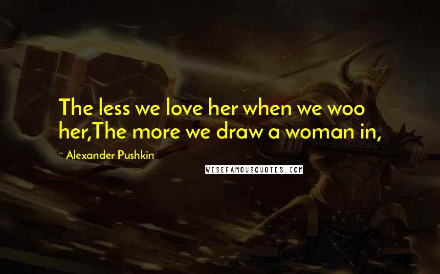 Alexander Pushkin Quotes: The less we love her when we woo her,The more we draw a woman in,