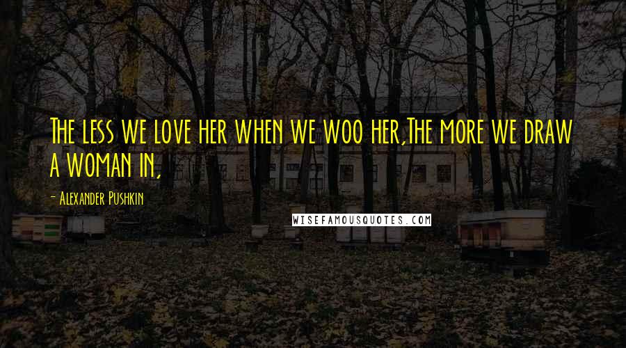 Alexander Pushkin Quotes: The less we love her when we woo her,The more we draw a woman in,