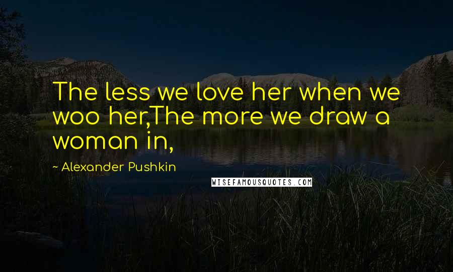 Alexander Pushkin Quotes: The less we love her when we woo her,The more we draw a woman in,