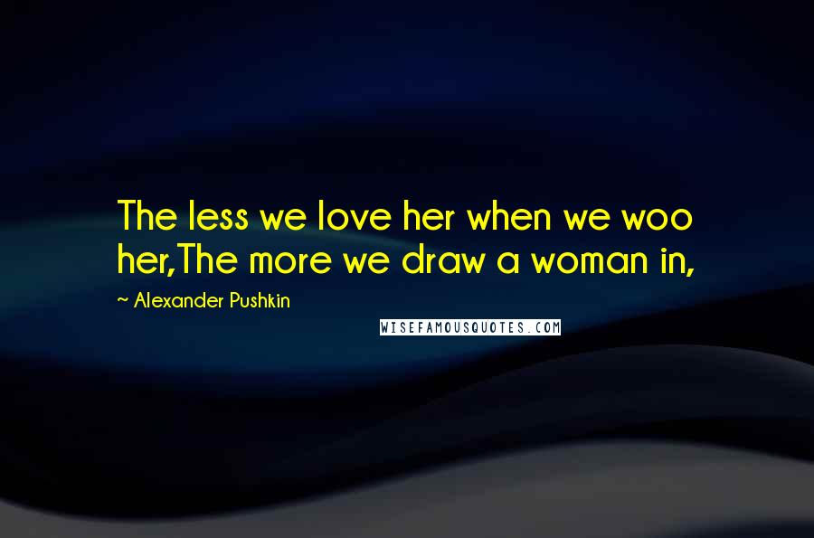 Alexander Pushkin Quotes: The less we love her when we woo her,The more we draw a woman in,