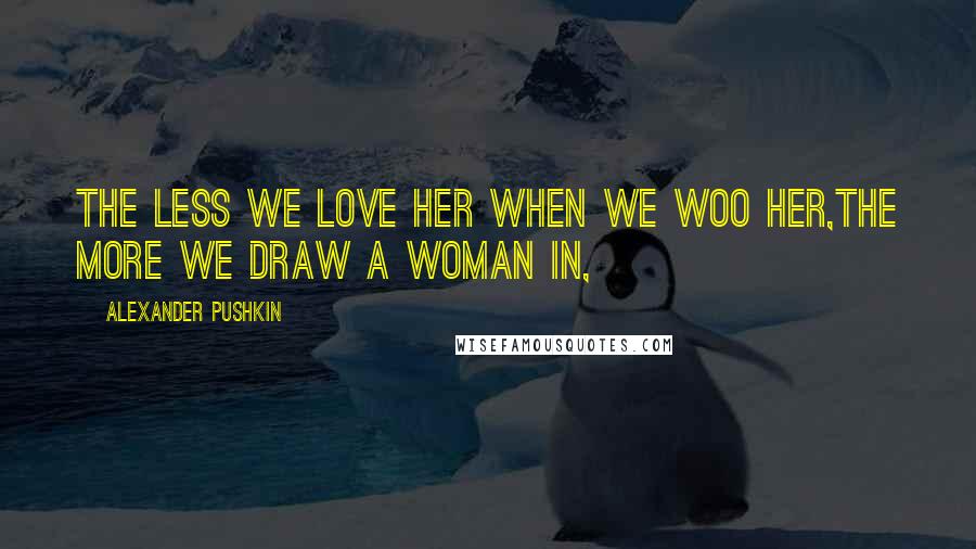 Alexander Pushkin Quotes: The less we love her when we woo her,The more we draw a woman in,