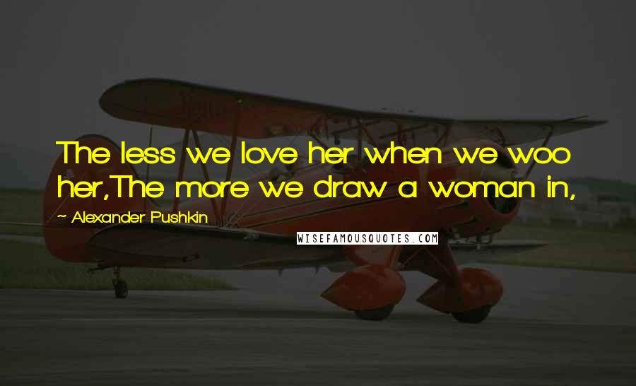 Alexander Pushkin Quotes: The less we love her when we woo her,The more we draw a woman in,