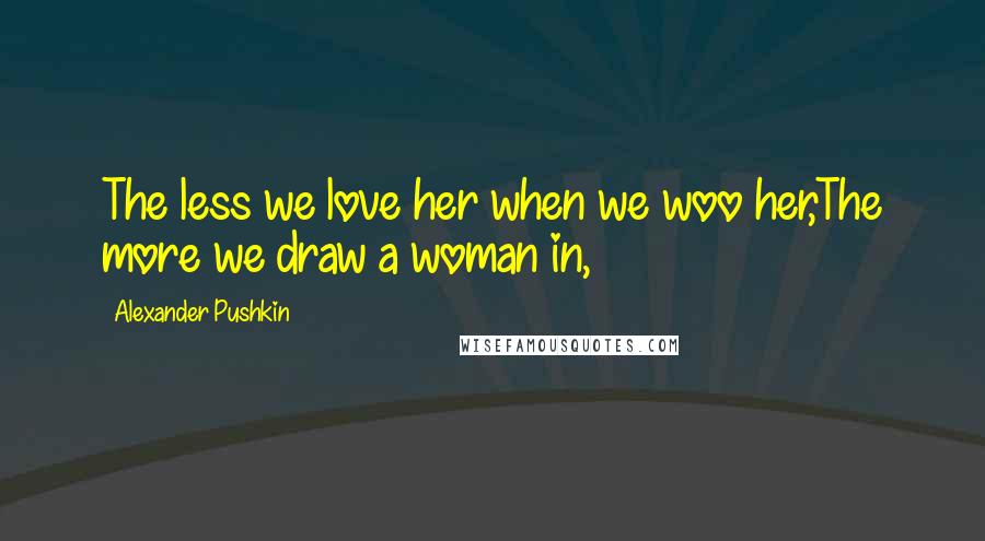 Alexander Pushkin Quotes: The less we love her when we woo her,The more we draw a woman in,