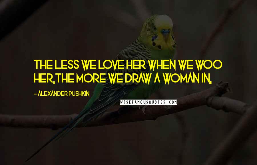 Alexander Pushkin Quotes: The less we love her when we woo her,The more we draw a woman in,