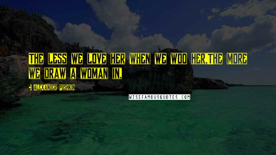 Alexander Pushkin Quotes: The less we love her when we woo her,The more we draw a woman in,