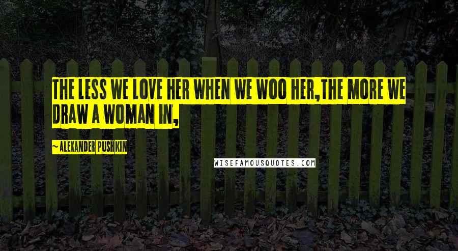 Alexander Pushkin Quotes: The less we love her when we woo her,The more we draw a woman in,