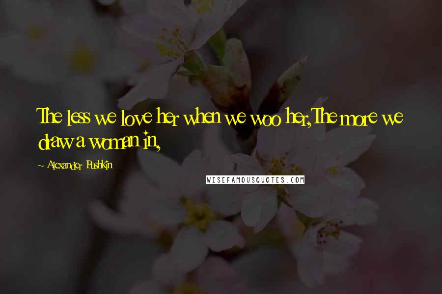Alexander Pushkin Quotes: The less we love her when we woo her,The more we draw a woman in,