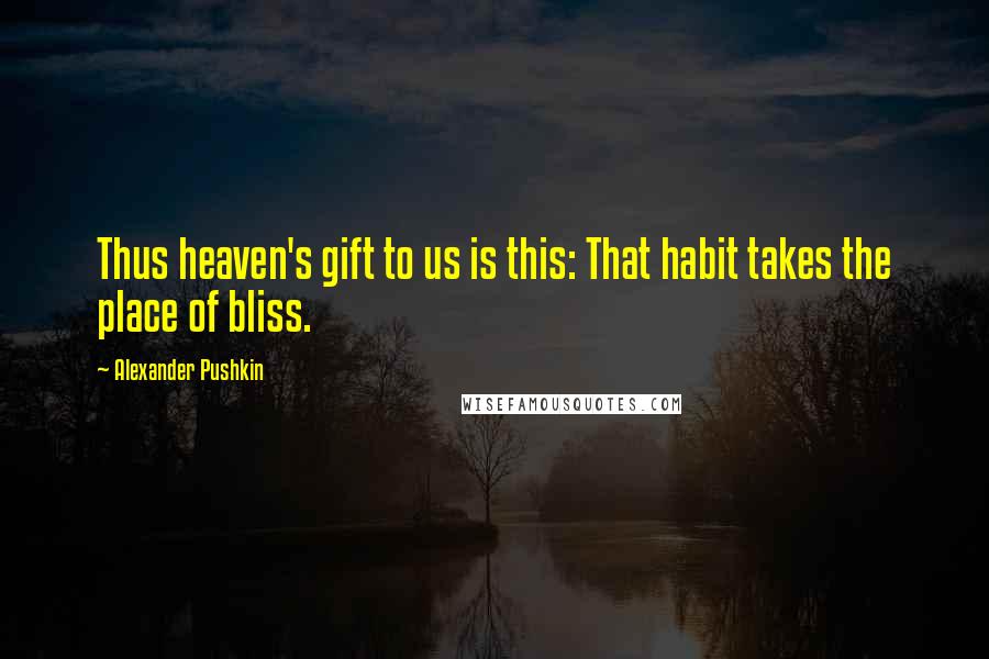 Alexander Pushkin Quotes: Thus heaven's gift to us is this: That habit takes the place of bliss.