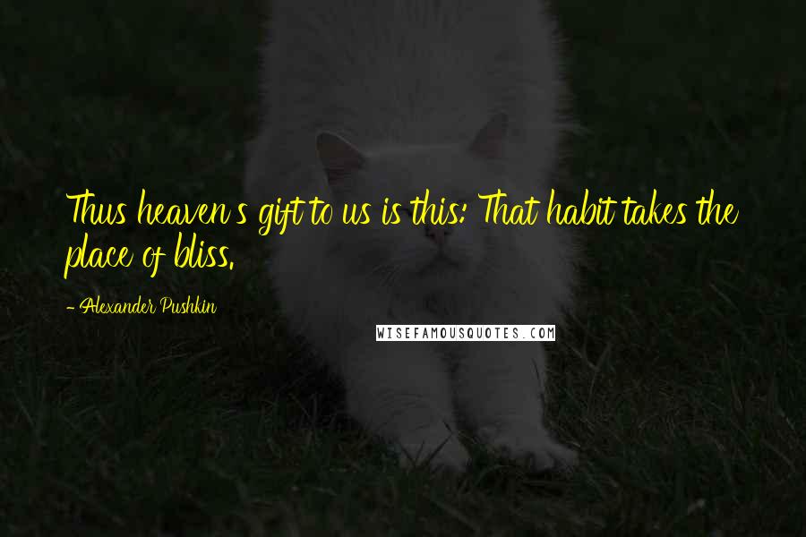 Alexander Pushkin Quotes: Thus heaven's gift to us is this: That habit takes the place of bliss.