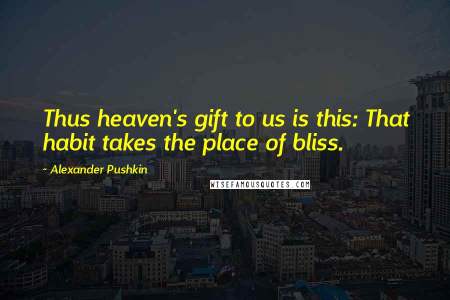 Alexander Pushkin Quotes: Thus heaven's gift to us is this: That habit takes the place of bliss.