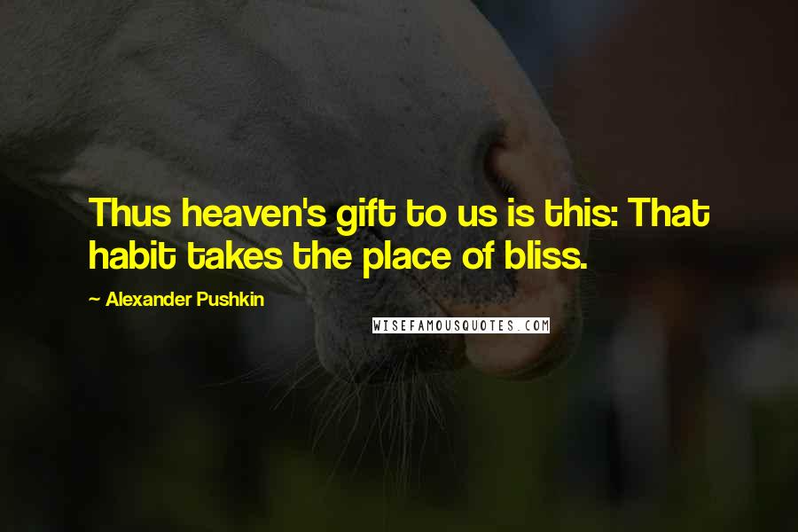 Alexander Pushkin Quotes: Thus heaven's gift to us is this: That habit takes the place of bliss.