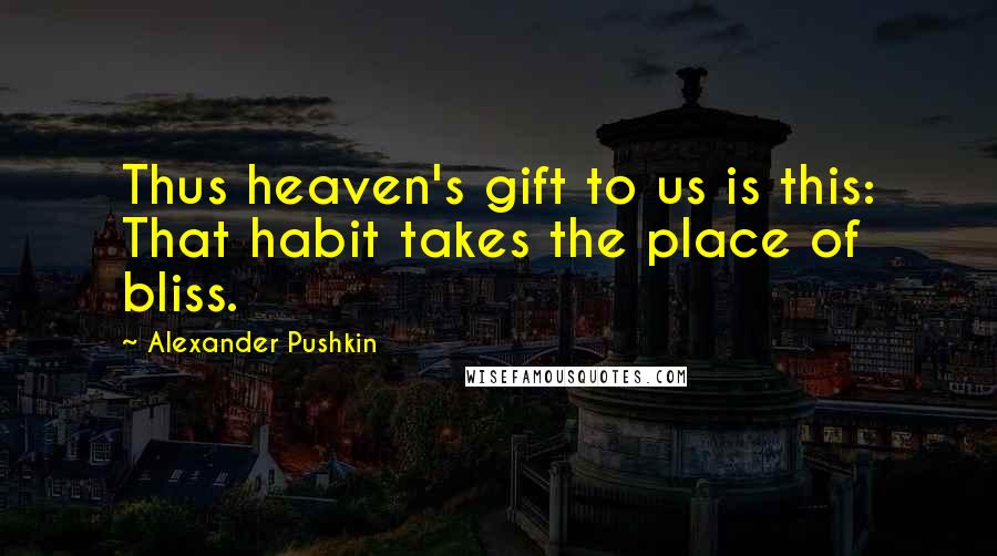 Alexander Pushkin Quotes: Thus heaven's gift to us is this: That habit takes the place of bliss.