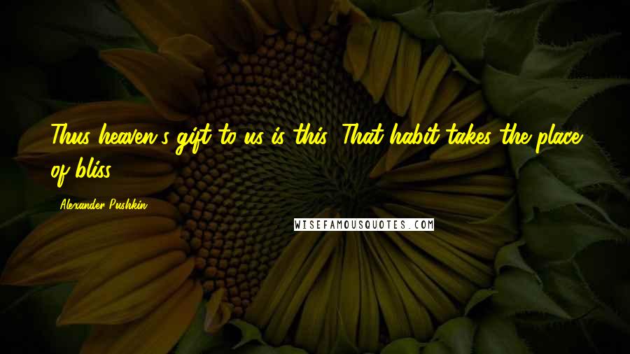 Alexander Pushkin Quotes: Thus heaven's gift to us is this: That habit takes the place of bliss.