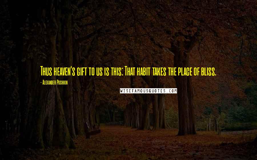 Alexander Pushkin Quotes: Thus heaven's gift to us is this: That habit takes the place of bliss.