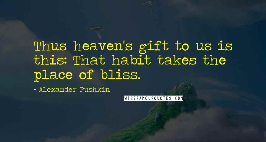 Alexander Pushkin Quotes: Thus heaven's gift to us is this: That habit takes the place of bliss.