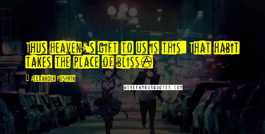 Alexander Pushkin Quotes: Thus heaven's gift to us is this: That habit takes the place of bliss.