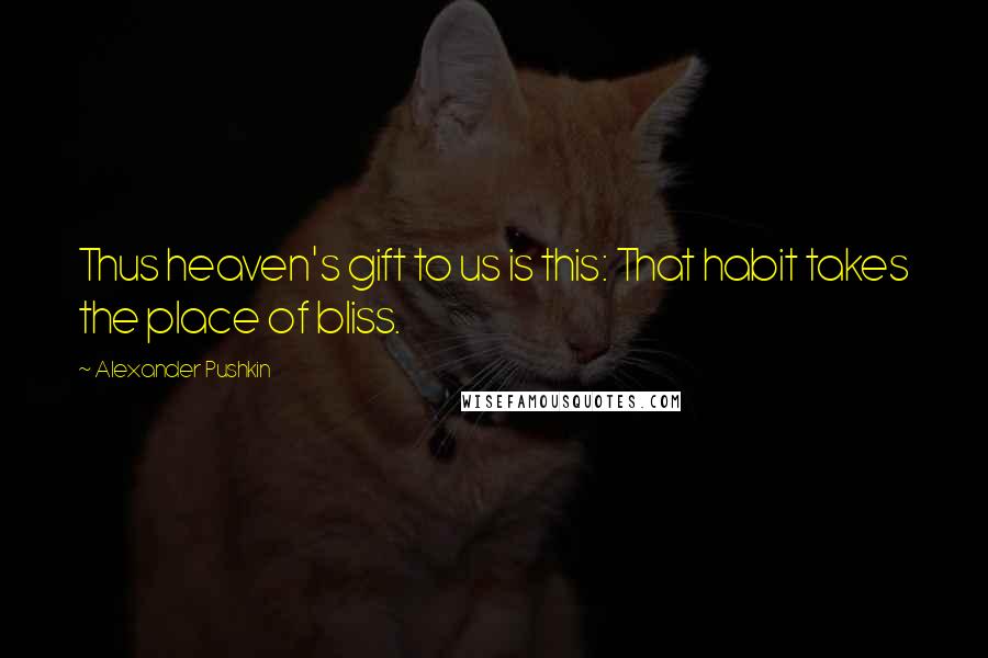 Alexander Pushkin Quotes: Thus heaven's gift to us is this: That habit takes the place of bliss.