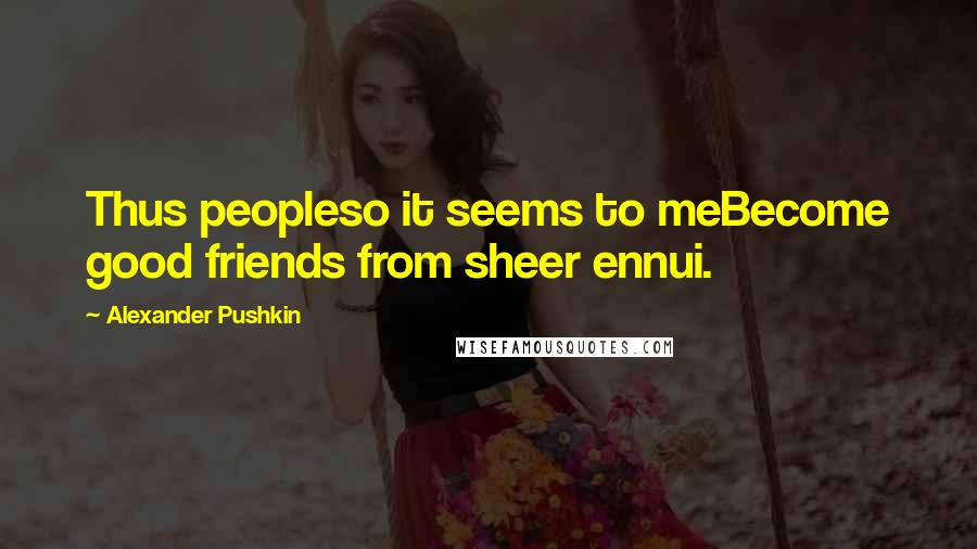 Alexander Pushkin Quotes: Thus peopleso it seems to meBecome good friends from sheer ennui.