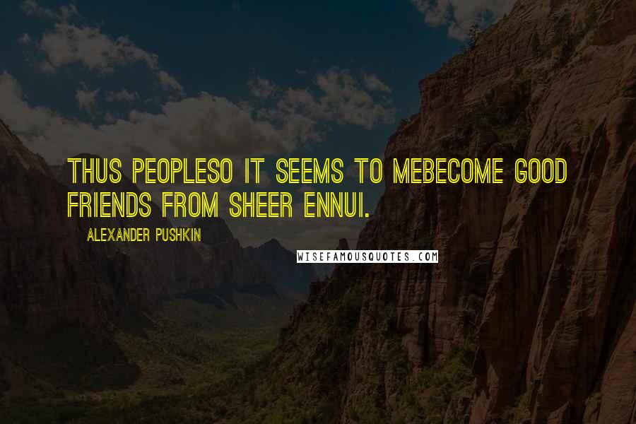 Alexander Pushkin Quotes: Thus peopleso it seems to meBecome good friends from sheer ennui.