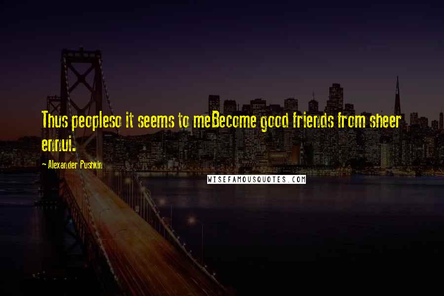 Alexander Pushkin Quotes: Thus peopleso it seems to meBecome good friends from sheer ennui.