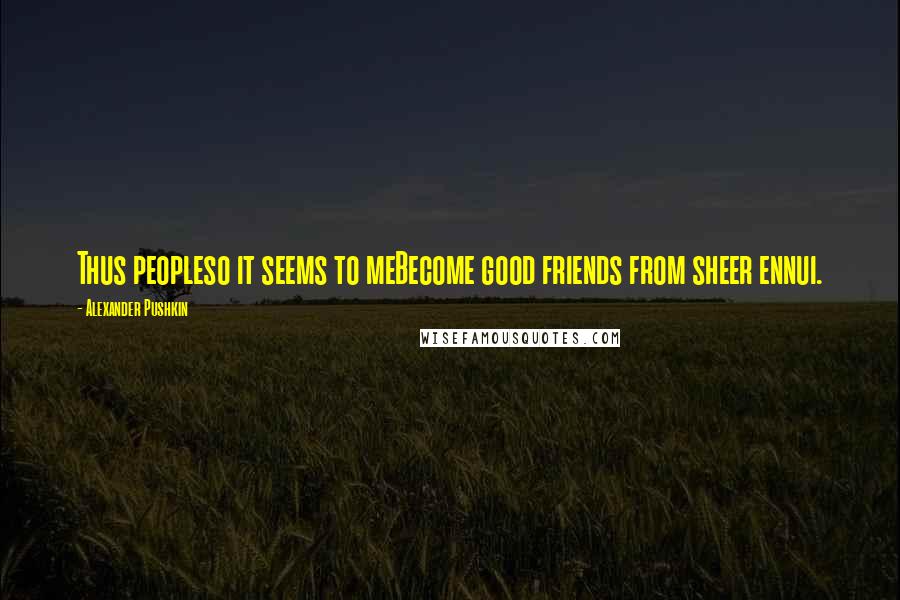 Alexander Pushkin Quotes: Thus peopleso it seems to meBecome good friends from sheer ennui.