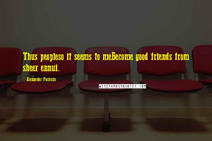 Alexander Pushkin Quotes: Thus peopleso it seems to meBecome good friends from sheer ennui.