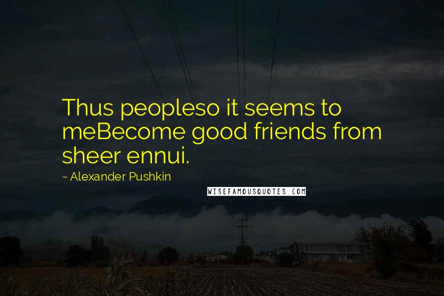 Alexander Pushkin Quotes: Thus peopleso it seems to meBecome good friends from sheer ennui.