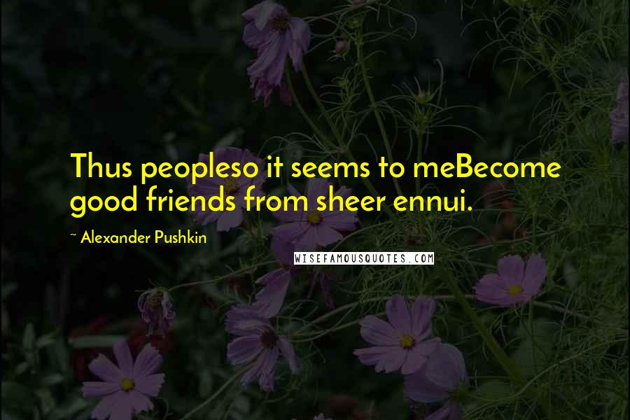 Alexander Pushkin Quotes: Thus peopleso it seems to meBecome good friends from sheer ennui.