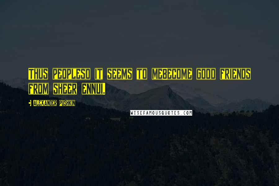 Alexander Pushkin Quotes: Thus peopleso it seems to meBecome good friends from sheer ennui.