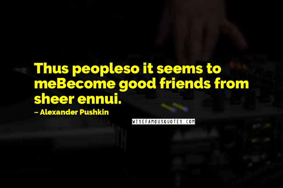 Alexander Pushkin Quotes: Thus peopleso it seems to meBecome good friends from sheer ennui.