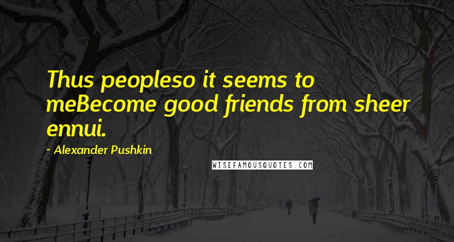 Alexander Pushkin Quotes: Thus peopleso it seems to meBecome good friends from sheer ennui.