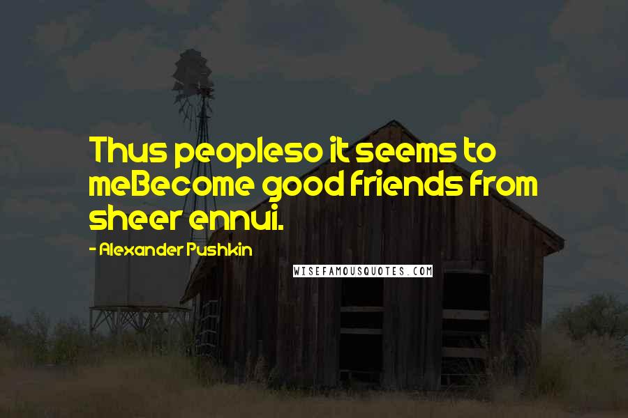 Alexander Pushkin Quotes: Thus peopleso it seems to meBecome good friends from sheer ennui.
