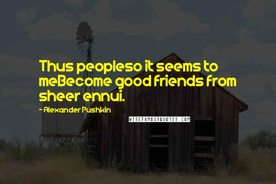 Alexander Pushkin Quotes: Thus peopleso it seems to meBecome good friends from sheer ennui.
