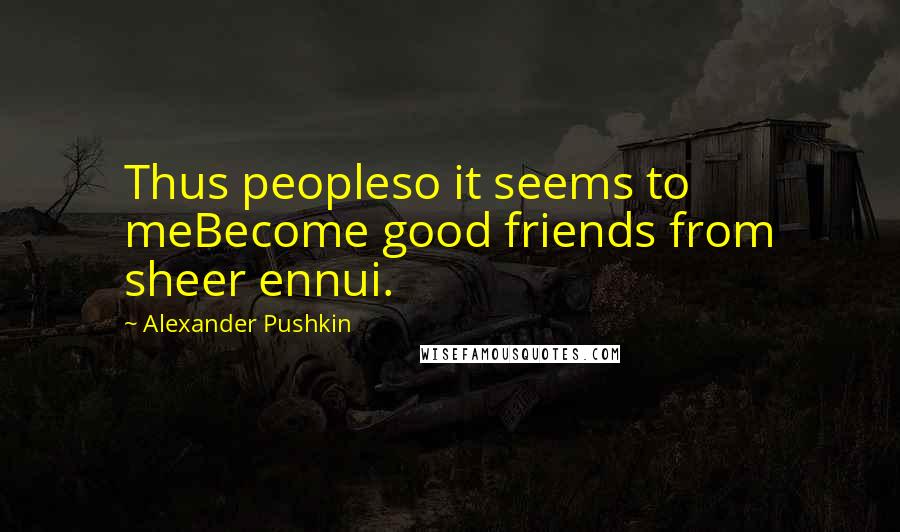 Alexander Pushkin Quotes: Thus peopleso it seems to meBecome good friends from sheer ennui.