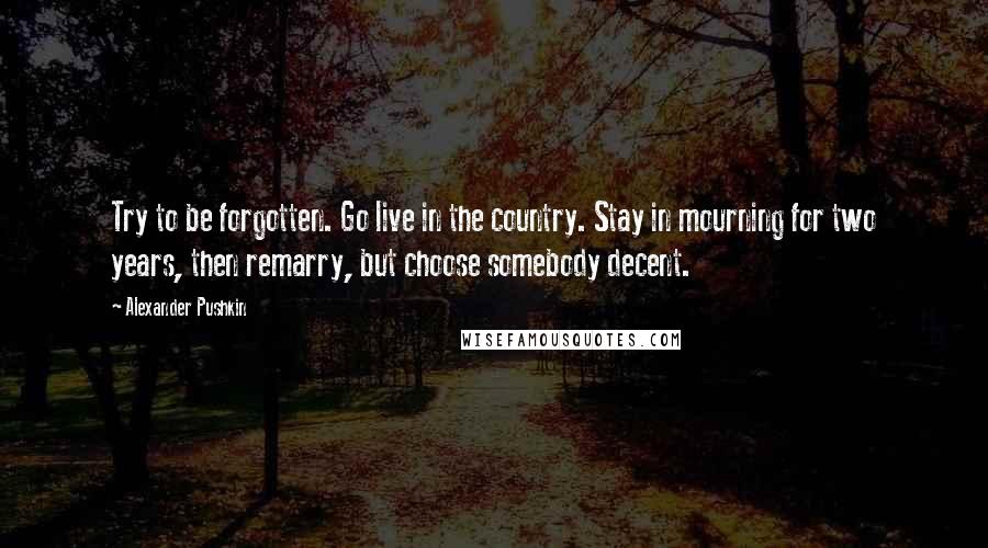 Alexander Pushkin Quotes: Try to be forgotten. Go live in the country. Stay in mourning for two years, then remarry, but choose somebody decent.