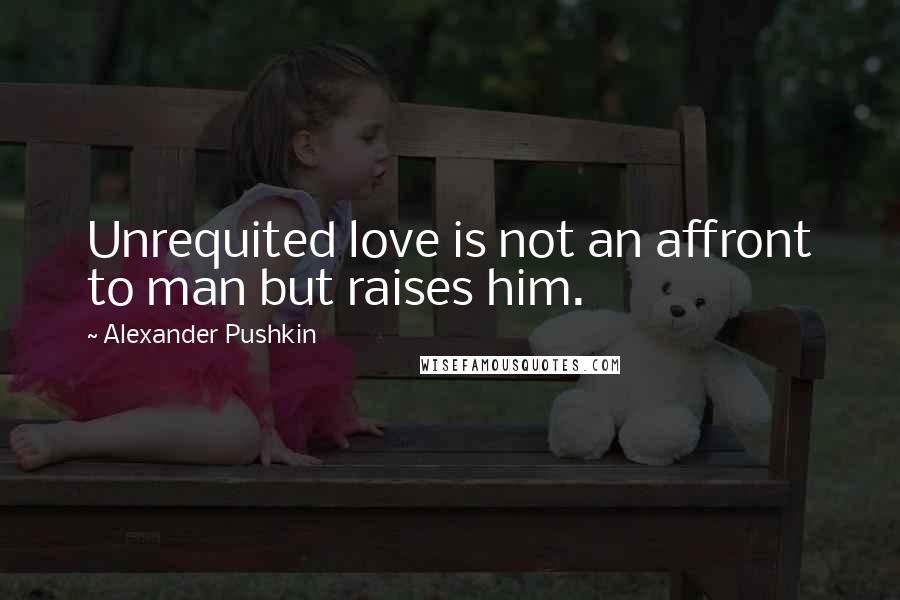 Alexander Pushkin Quotes: Unrequited love is not an affront to man but raises him.