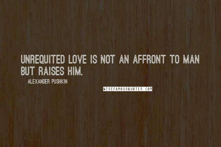 Alexander Pushkin Quotes: Unrequited love is not an affront to man but raises him.